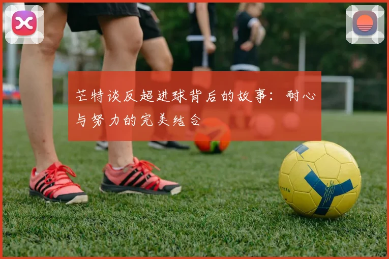 芒特谈反超进球背后的故事：耐心与努力的完美结合