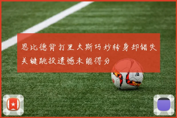恩比德背打里夫斯巧妙转身却错失关键跳投遗憾未能得分