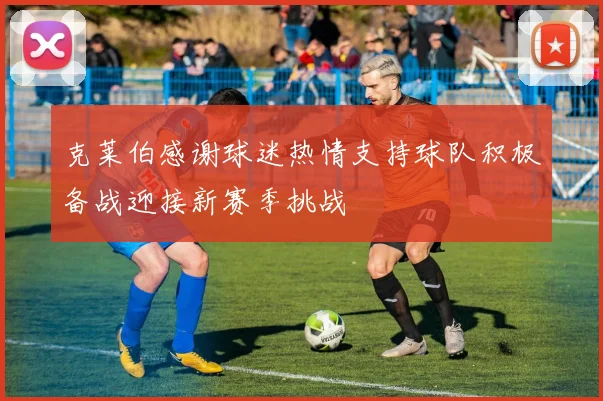 克莱伯感谢球迷热情支持球队积极备战迎接新赛季挑战