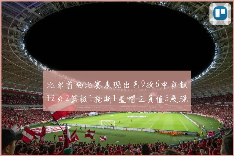 比尔首场比赛表现出色9投6中贡献12分2篮板1抢断1盖帽正负值5展现实力