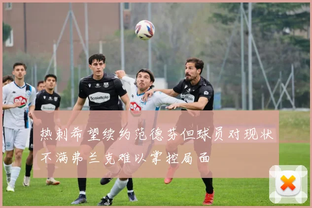 热刺希望续约范德芬但球员对现状不满弗兰克难以掌控局面