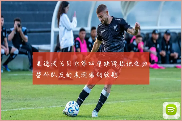 里德谈戈贝尔第四节缺阵称他会为替补队友的表现感到欣慰