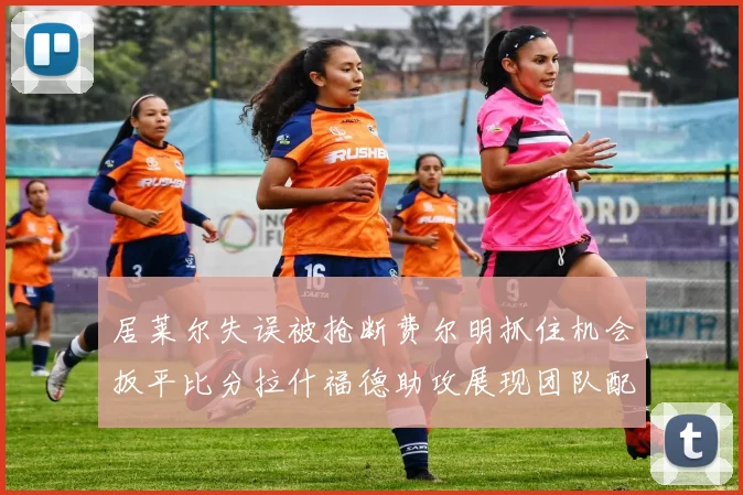 居莱尔失误被抢断费尔明抓住机会扳平比分拉什福德助攻展现团队配合